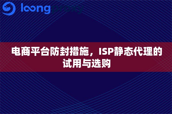电商平台防封措施，ISP静态代理的试用与选购