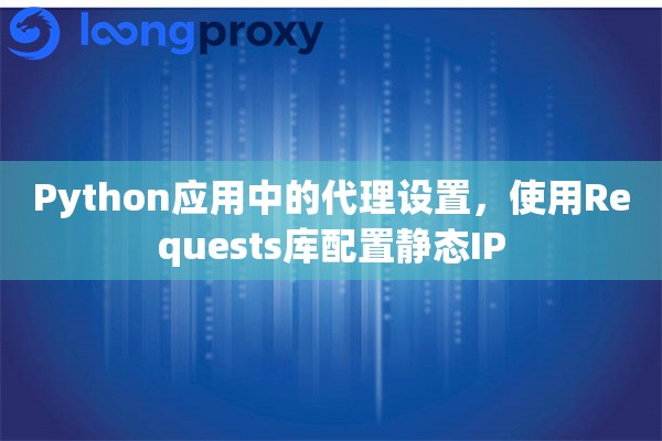 Python应用中的代理设置，使用Requests库配置静态IP