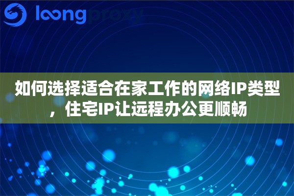 如何选择适合在家工作的网络IP类型，住宅IP让远程办公更顺畅
