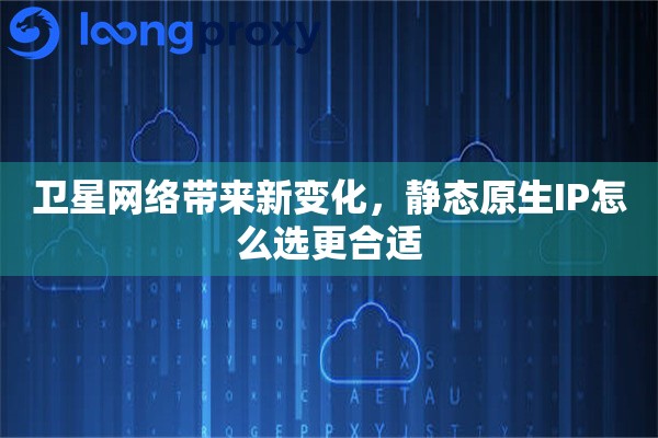 卫星网络带来新变化，静态原生IP怎么选更合适
