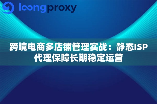 跨境电商多店铺管理实战：静态ISP代理保障长期稳定运营