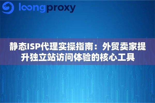 静态ISP代理实操指南：外贸卖家提升独立站访问体验的核心工具