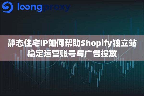 静态住宅IP如何帮助Shopify独立站稳定运营账号与广告投放
