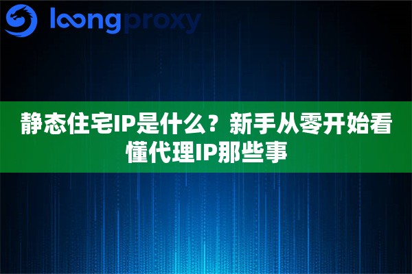 静态住宅IP是什么？新手从零开始看懂代理IP那些事