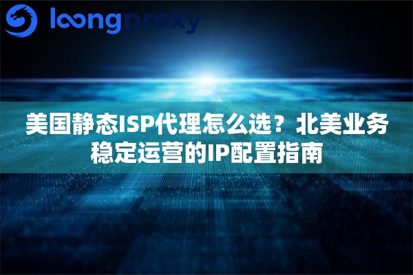 美国静态ISP代理怎么选？北美业务稳定运营的IP配置指南