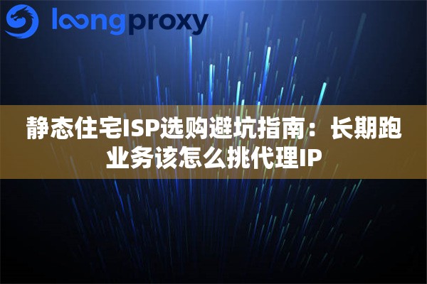 静态住宅ISP选购避坑指南：长期跑业务该怎么挑代理IP