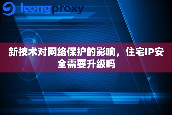 新技术对网络保护的影响，住宅IP安全需要升级吗