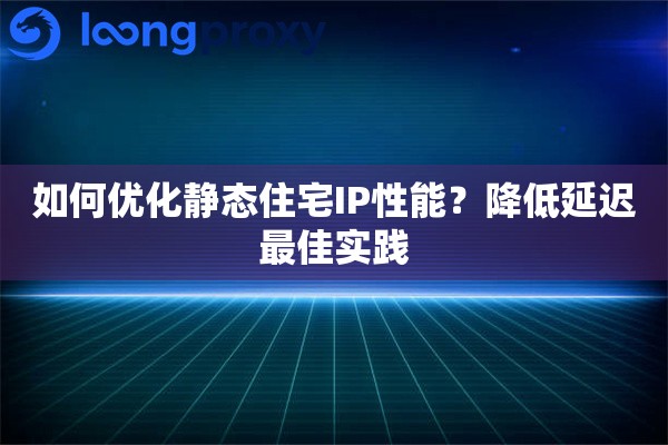 如何优化静态住宅IP性能？降低延迟最佳实践