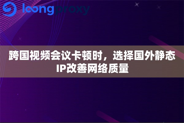 跨国视频会议卡顿时,选择国外静态IP改善网络质量 跨国视频会议卡顿时,选择国外静态IP改善网络质量