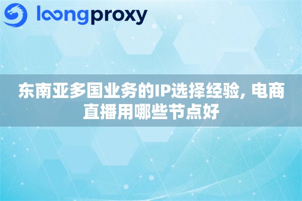 东南亚多国业务的IP选择经验, 电商直播用哪些节点好
