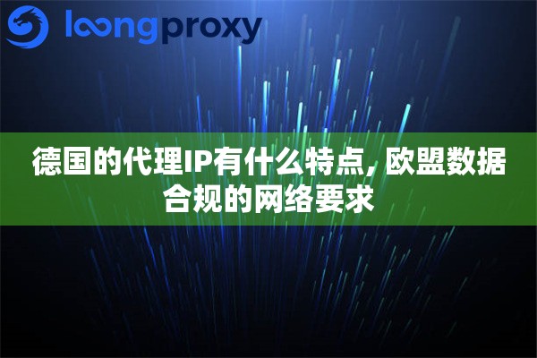 德国的代理IP有什么特点, 欧盟数据合规的网络要求