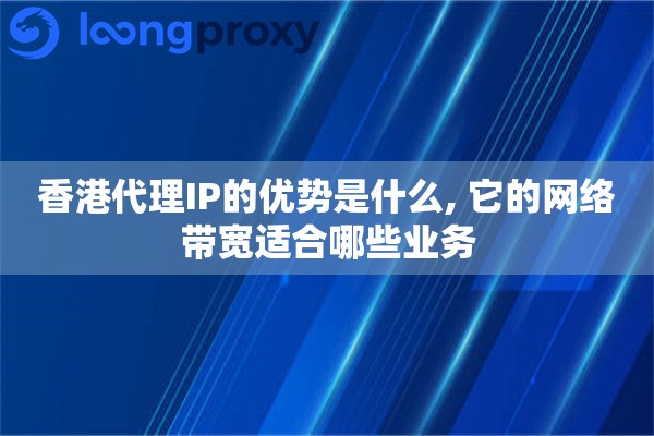 香港代理IP的优势是什么, 它的网络带宽适合哪些业务
