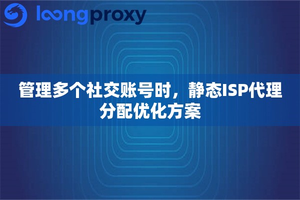 管理多个社交账号时，静态ISP代理分配优化方案