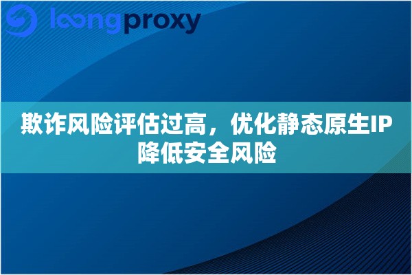 欺诈风险评估过高，优化静态原生IP降低安全风险