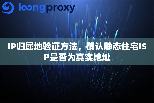 IP归属地验证方法，确认静态住宅ISP是否为真实地址