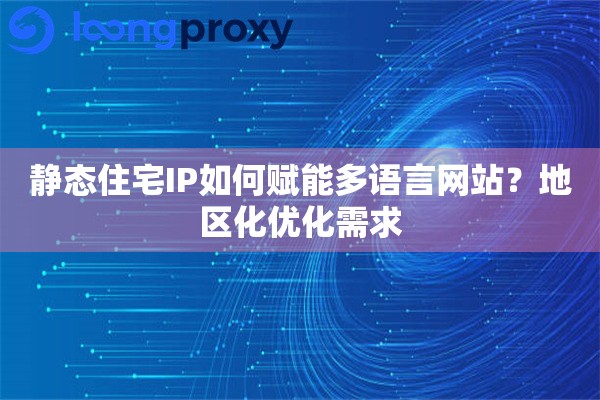 静态住宅IP如何赋能多语言网站？地区化优化需求