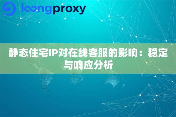 静态住宅IP对在线客服的影响：稳定与响应分析
