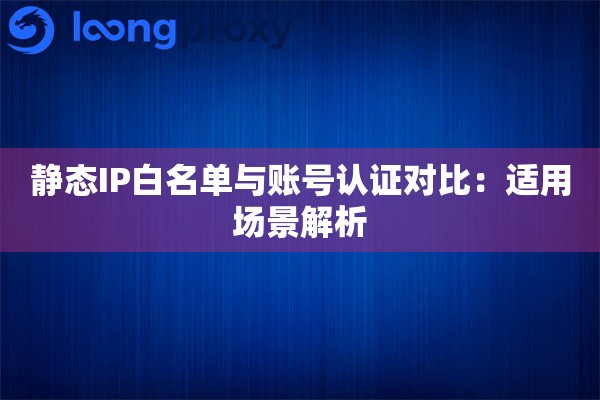 静态IP白名单与账号认证对比：适用场景解析