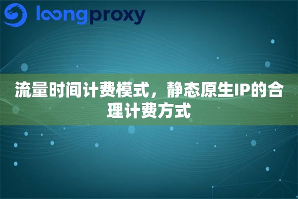 流量时间计费模式，静态原生IP的合理计费方式