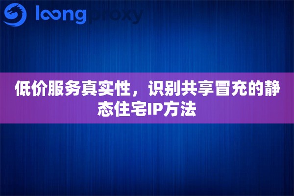 低价服务真实性，识别共享冒充的静态住宅IP方法