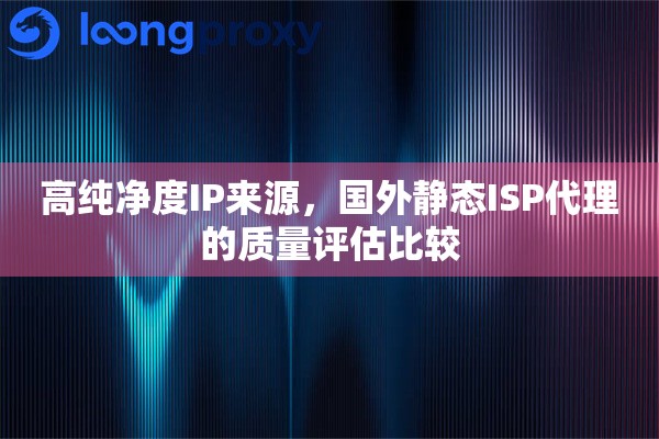 高纯净度IP来源，国外静态ISP代理的质量评估比较