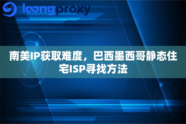 南美IP获取难度，巴西墨西哥静态住宅ISP寻找方法