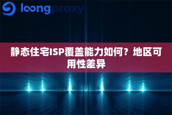 静态住宅ISP覆盖能力如何？地区可用性差异