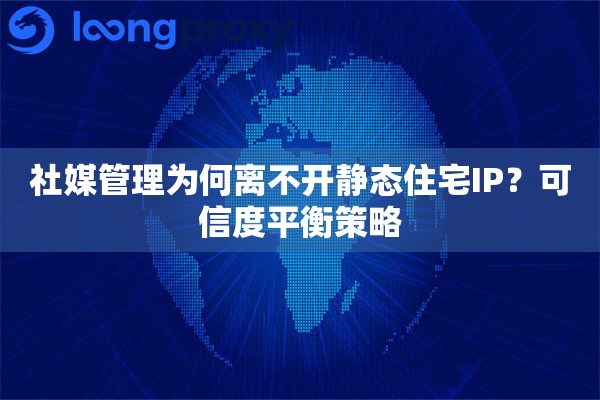 社媒管理为何离不开静态住宅IP？可信度平衡策略