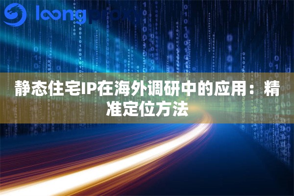静态住宅IP在海外调研中的应用：精准定位方法