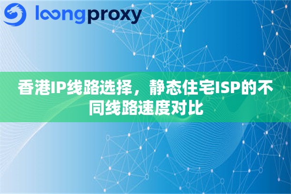 香港IP线路选择，静态住宅ISP的不同线路速度对比