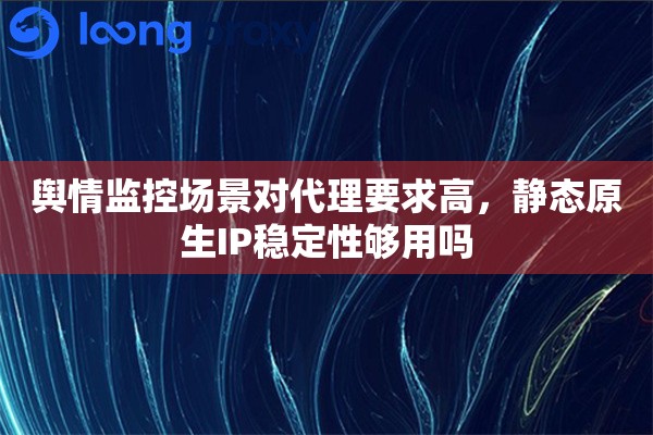 舆情监控场景对代理要求高，静态原生IP稳定性够用吗