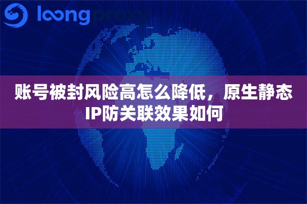 账号被封风险高怎么降低，原生静态IP防关联效果如何
