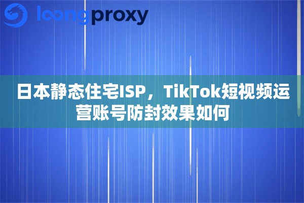 日本静态住宅ISP，TikTok短视频运营账号防封效果如何