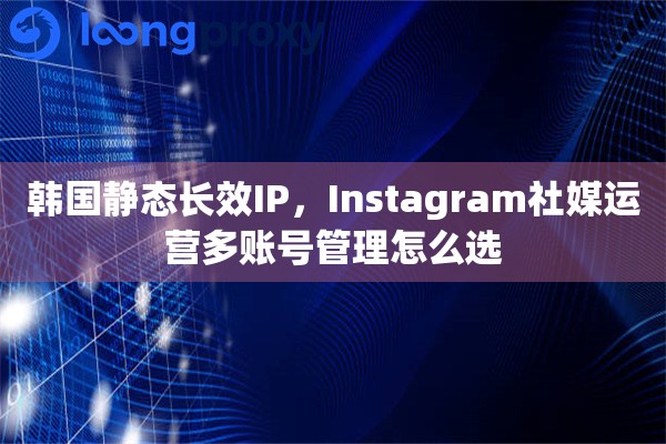韩国静态长效IP，Instagram社媒运营多账号管理怎么选