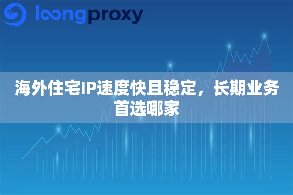 海外住宅IP速度快且稳定，长期业务首选哪家