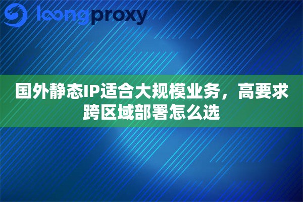 国外静态IP适合大规模业务，高要求跨区域部署怎么选