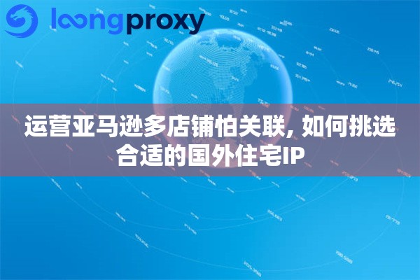 运营亚马逊多店铺怕关联, 如何挑选合适的国外住宅IP