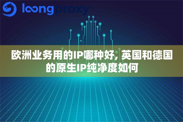 欧洲业务用的IP哪种好, 英国和德国的原生IP纯净度如何