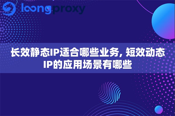 长效静态IP适合哪些业务, 短效动态IP的应用场景有哪些 长效静态IP适合哪些业务, 短效动态IP的应用场景有哪些