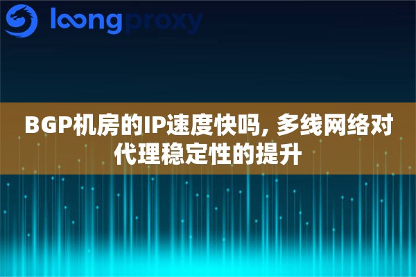 BGP机房的IP速度快吗, 多线网络对代理稳定性的提升