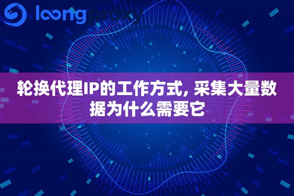 轮换代理IP的工作方式, 采集大量数据为什么需要它