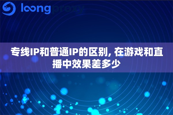 专线IP和普通IP的区别, 在游戏和直播中效果差多少