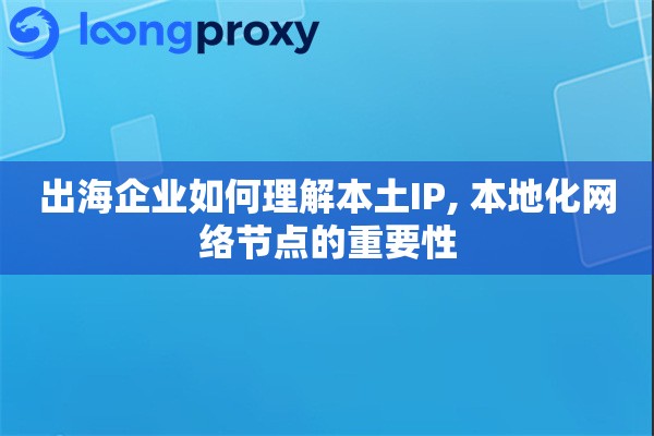 出海企业如何理解本土IP, 本地化网络节点的重要性