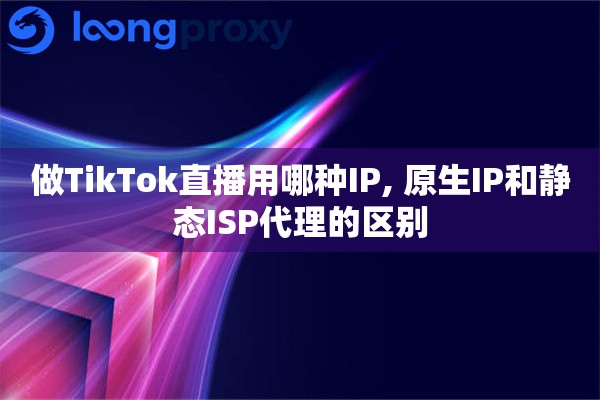 做TikTok直播用哪种IP, 原生IP和静态ISP代理的区别
