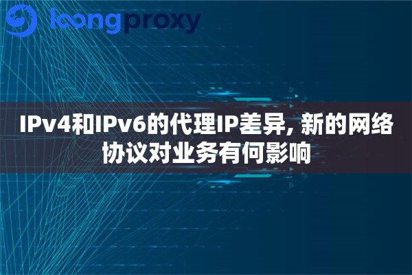 IPv4和IPv6的代理IP差异, 新的网络协议对业务有何影响