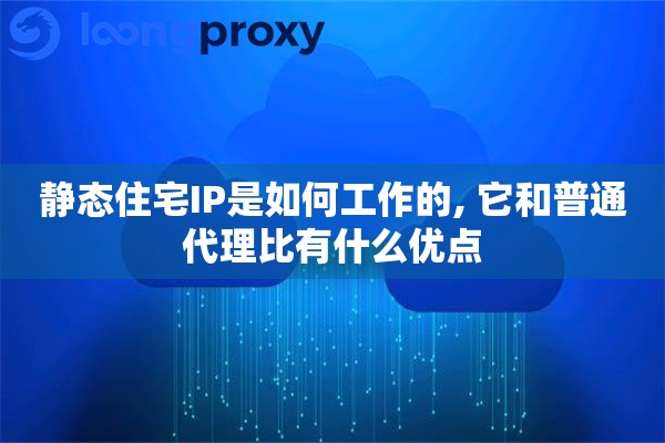 静态住宅IP是如何工作的, 它和普通代理比有什么优点 静态住宅IP是如何工作的, 它和普通代理比有什么优点