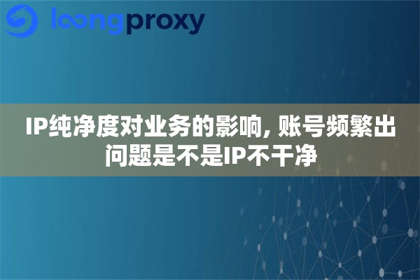 IP纯净度对业务的影响, 账号频繁出问题是不是IP不干净