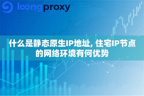 什么是静态原生IP地址, 住宅IP节点的网络环境有何优势