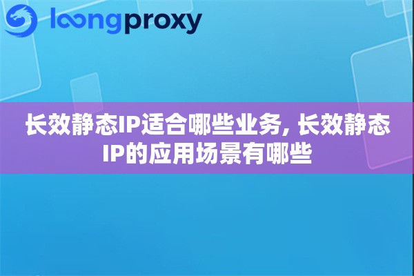 长效静态IP适合哪些业务, 长效静态IP的应用场景有哪些 长效静态IP适合哪些业务, 长效静态IP的应用场景有哪些
