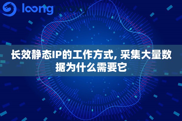长效静态IP的工作方式, 采集大量数据为什么需要它 长效静态IP的工作方式, 采集大量数据为什么需要它